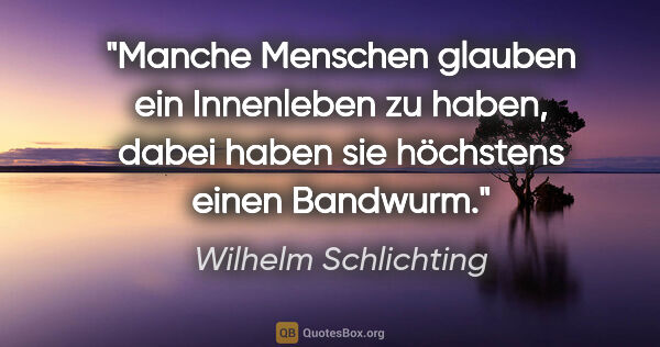 Wilhelm Schlichting Zitat: "Manche Menschen glauben ein Innenleben zu haben,
dabei haben..."