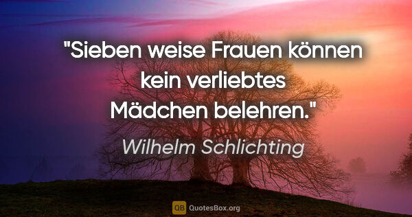 Wilhelm Schlichting Zitat: "Sieben weise Frauen können kein
verliebtes Mädchen belehren."