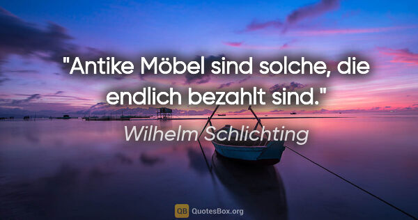 Wilhelm Schlichting Zitat: "Antike Möbel sind solche, die endlich bezahlt sind."