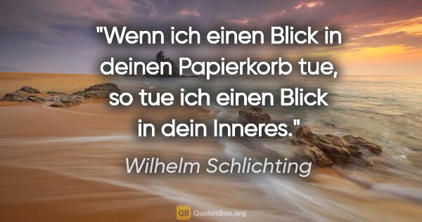 Wilhelm Schlichting Zitat: "Wenn ich einen Blick in deinen Papierkorb tue,
so tue ich..."