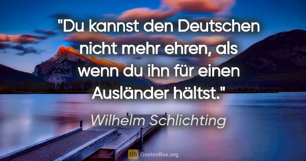 Wilhelm Schlichting Zitat: "Du kannst den Deutschen nicht mehr ehren,
als wenn du ihn für..."