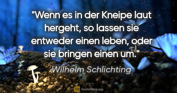 Wilhelm Schlichting Zitat: "Wenn es in der Kneipe laut hergeht, so lassen sie entweder..."