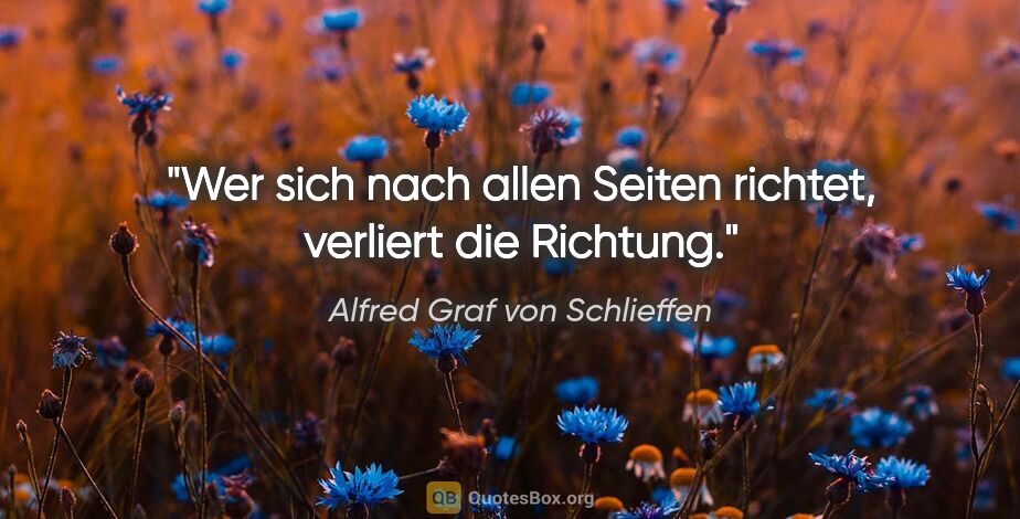 Alfred Graf von Schlieffen Zitat: "Wer sich nach allen Seiten richtet, verliert die Richtung."