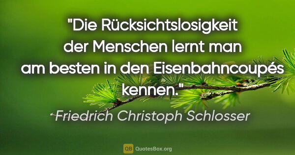 Friedrich Christoph Schlosser Zitat: "Die Rücksichtslosigkeit der Menschen lernt man am besten in..."
