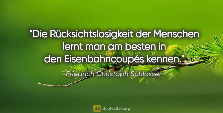 Friedrich Christoph Schlosser Zitat: "Die Rücksichtslosigkeit der Menschen lernt man am besten in..."