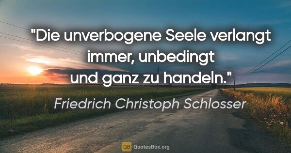Friedrich Christoph Schlosser Zitat: "Die unverbogene Seele verlangt immer, unbedingt und ganz zu..."