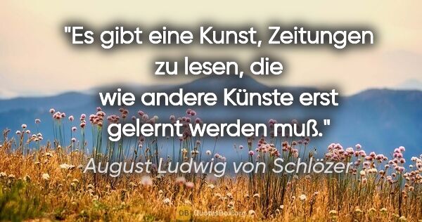 August Ludwig von Schlözer Zitat: "Es gibt eine Kunst, Zeitungen zu lesen, die wie andere Künste..."