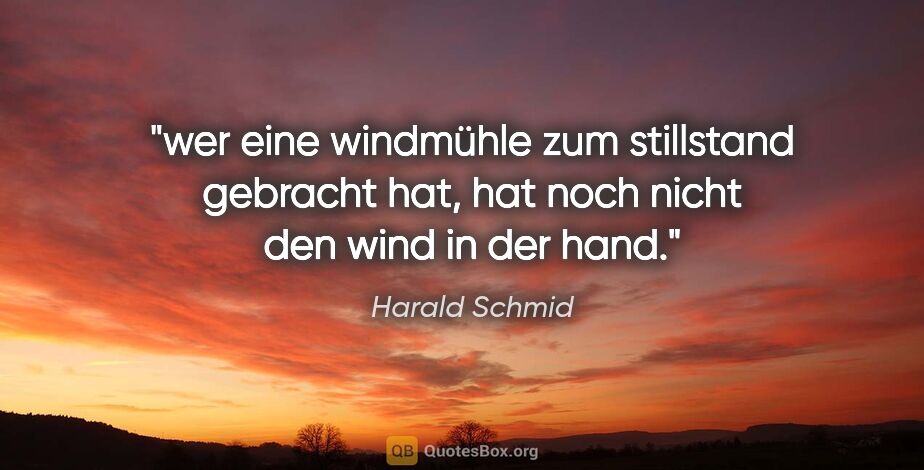 Harald Schmid Zitat: "wer eine windmühle zum stillstand gebracht hat, hat noch nicht..."
