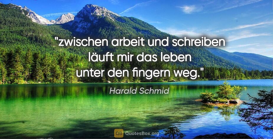 Harald Schmid Zitat: "zwischen arbeit und schreiben läuft mir das leben unter den..."