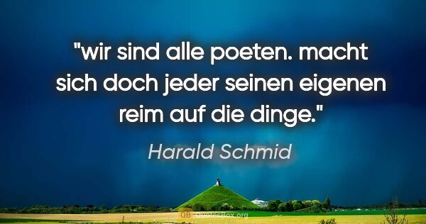 Harald Schmid Zitat: "wir sind alle poeten. macht sich doch jeder seinen eigenen..."