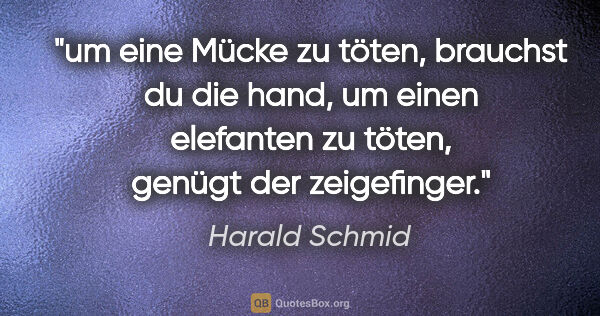 Harald Schmid Zitat: "um eine Mücke zu töten, brauchst du die hand,
um einen..."