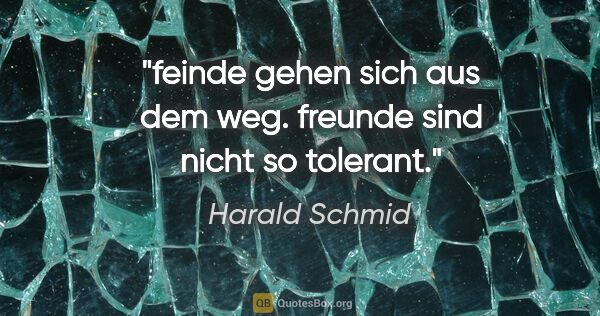 Harald Schmid Zitat: "feinde gehen sich aus dem weg.
freunde sind nicht so tolerant."