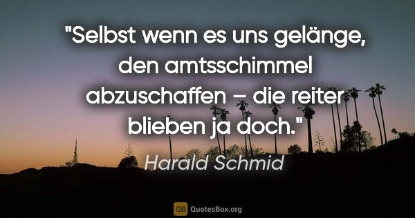 Harald Schmid Zitat: "Selbst wenn es uns gelänge, den amtsschimmel abzuschaffen..."