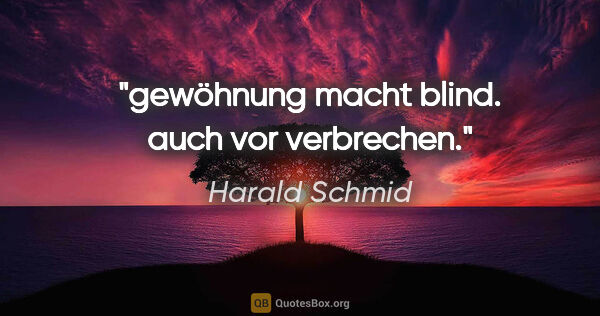 Harald Schmid Zitat: "gewöhnung macht blind.
auch vor verbrechen."