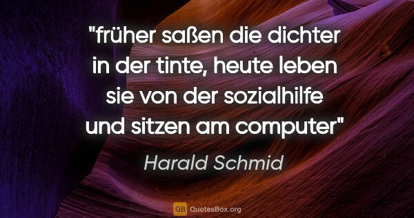 Harald Schmid Zitat: "früher saßen die dichter in der tinte, heute leben sie
von der..."