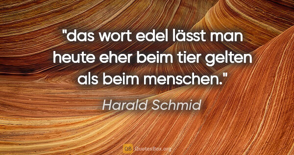 Harald Schmid Zitat: "das wort edel lässt man heute eher beim tier gelten
als beim..."