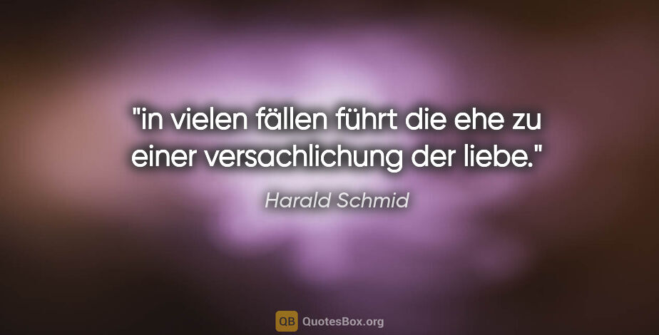 Harald Schmid Zitat: "in vielen fällen führt die ehe zu einer versachlichung der liebe."