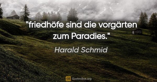 Harald Schmid Zitat: "friedhöfe sind die vorgärten zum Paradies."