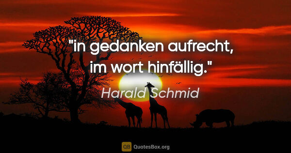 Harald Schmid Zitat: "in gedanken aufrecht, im wort hinfällig."