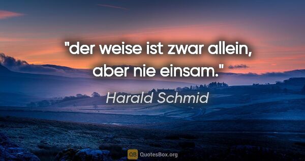 Harald Schmid Zitat: "der weise ist zwar allein, aber nie einsam."