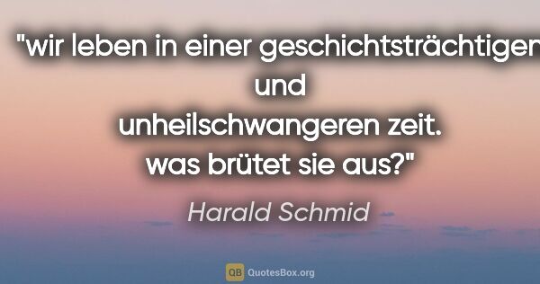 Harald Schmid Zitat: "wir leben in einer geschichtsträchtigen und unheilschwangeren..."