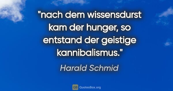 Harald Schmid Zitat: "nach dem wissensdurst kam der hunger,
so entstand der geistige..."