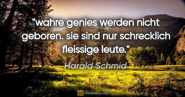 Harald Schmid Zitat: "wahre genies werden nicht geboren.
sie sind nur schrecklich..."