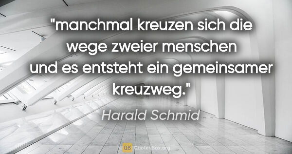 Harald Schmid Zitat: "manchmal kreuzen sich die wege zweier menschen
und es entsteht..."