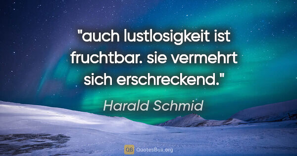 Harald Schmid Zitat: "auch lustlosigkeit ist fruchtbar.
sie vermehrt sich erschreckend."