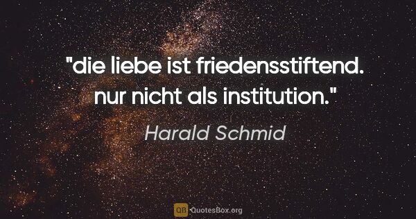 Harald Schmid Zitat: "die liebe ist friedensstiftend.
nur nicht als institution."