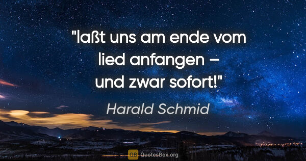 Harald Schmid Zitat: "laßt uns am ende vom lied anfangen –
und zwar sofort!"
