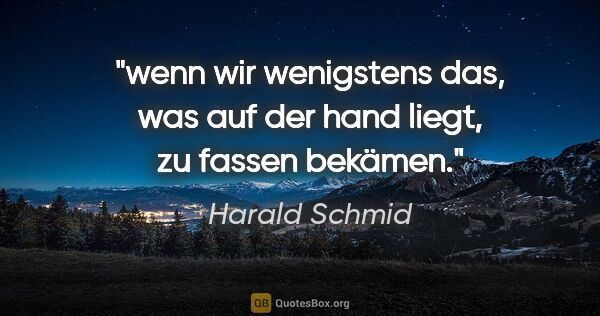 Harald Schmid Zitat: "wenn wir wenigstens das, was auf der hand liegt,
zu fassen..."