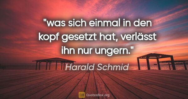 Harald Schmid Zitat: "was sich einmal in den kopf gesetzt hat,
verlässt ihn nur ungern."