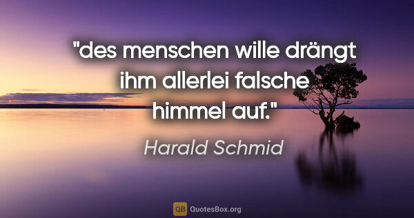 Harald Schmid Zitat: "des menschen wille drängt ihm allerlei falsche himmel auf."