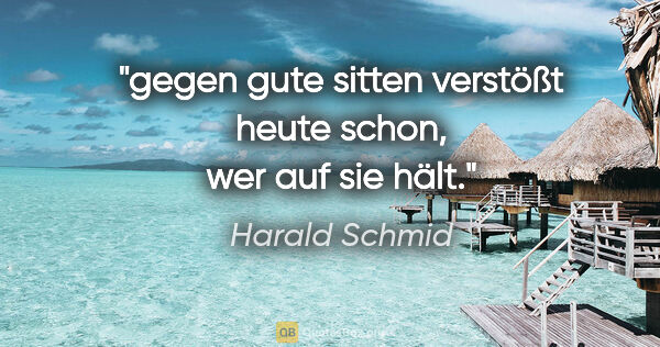 Harald Schmid Zitat: "gegen gute sitten verstößt heute schon, wer auf sie hält."