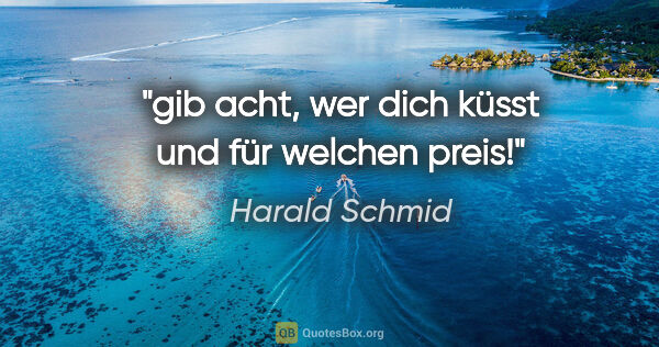 Harald Schmid Zitat: "gib acht, wer dich küsst und für welchen preis!"
