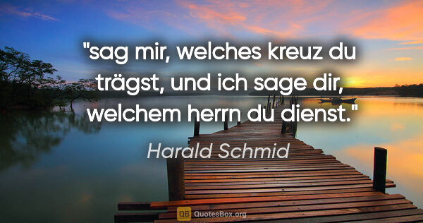 Harald Schmid Zitat: "sag mir, welches kreuz du trägst, und ich sage dir, 
welchem..."