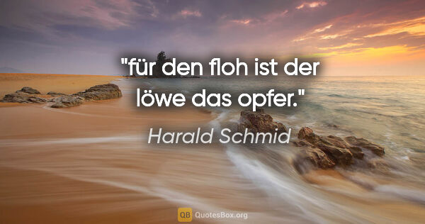 Harald Schmid Zitat: "für den floh ist der löwe das opfer."