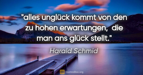 Harald Schmid Zitat: "alles unglück kommt von den zu hohen erwartungen, 
die man ans..."