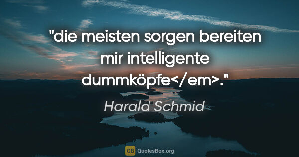 Harald Schmid Zitat: "die meisten sorgen bereiten mir intelligente dummköpfe</em>."