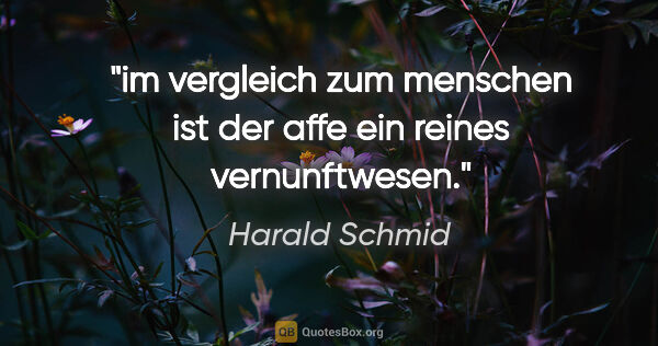 Harald Schmid Zitat: "im vergleich zum menschen ist der affe
ein reines vernunftwesen."