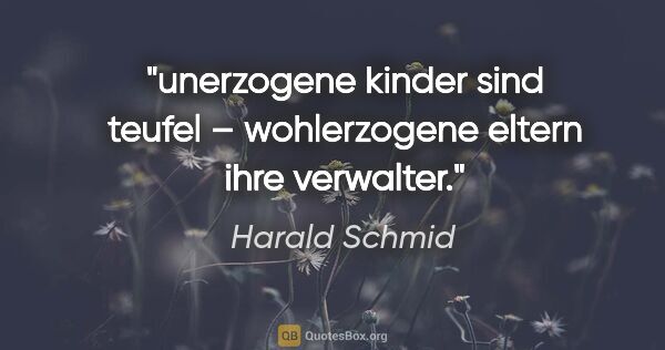 Harald Schmid Zitat: "unerzogene kinder sind teufel –
wohlerzogene eltern ihre..."
