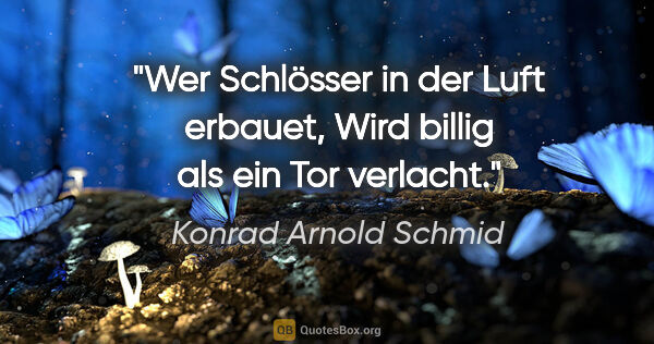 Konrad Arnold Schmid Zitat: "Wer Schlösser in der Luft erbauet,
Wird billig als ein Tor..."