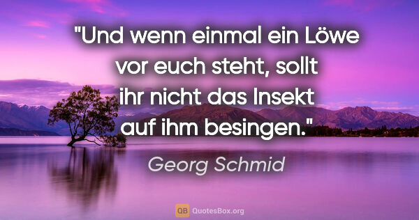Georg Schmid Zitat: "Und wenn einmal ein Löwe vor euch steht,
sollt ihr nicht das..."