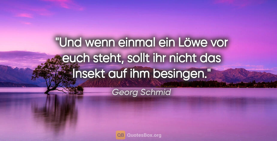 Georg Schmid Zitat: "Und wenn einmal ein Löwe vor euch steht,
sollt ihr nicht das..."