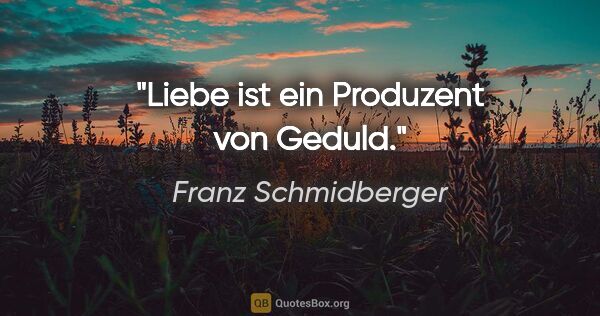Franz Schmidberger Zitat: "Liebe ist ein Produzent von Geduld."