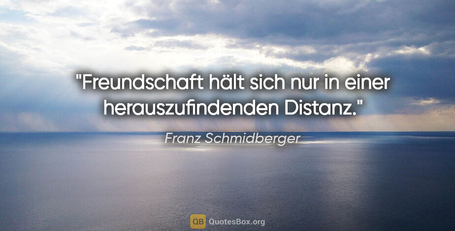 Franz Schmidberger Zitat: "Freundschaft hält sich nur in einer herauszufindenden Distanz."