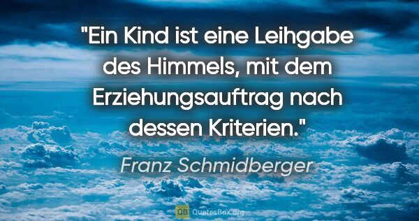 Franz Schmidberger Zitat: "Ein Kind ist eine Leihgabe des Himmels,
mit dem..."