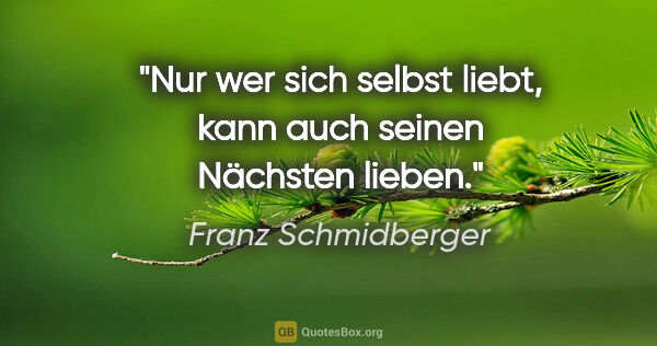 Franz Schmidberger Zitat: "Nur wer sich selbst liebt, kann auch seinen Nächsten lieben."