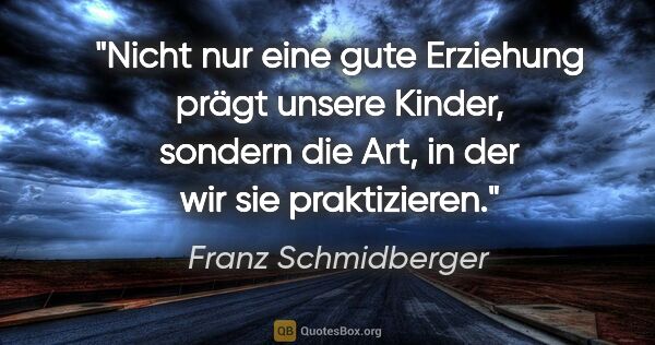 Franz Schmidberger Zitat: "Nicht nur eine gute Erziehung prägt unsere Kinder, sondern die..."